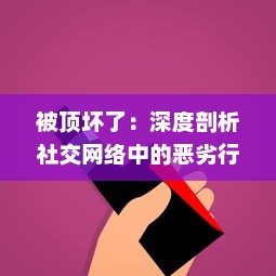 被顶坏了：深度剖析社交网络中的恶劣行为，其对个人心理健康和社交模式的破坏性影响 v9.1.7下载