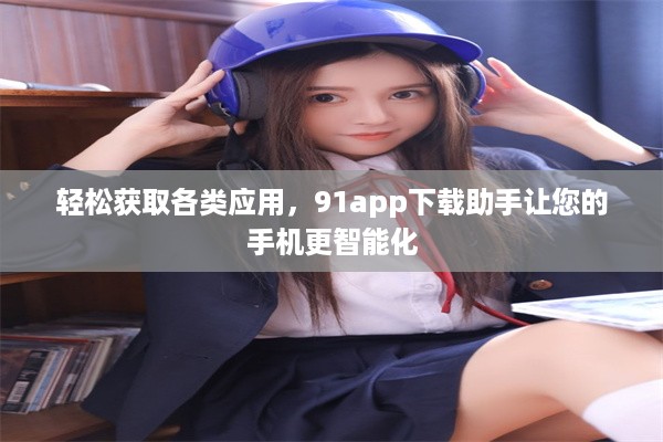 轻松获取各类应用，91app下载助手让您的手机更智能化