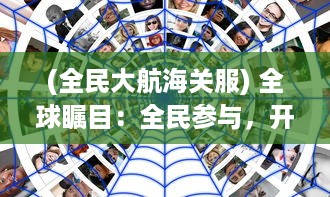 (全民大航海关服) 全球瞩目：全民参与，开启全新时代全民大航海的奇幻冒险之旅