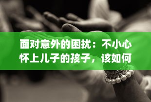 面对意外的困扰：不小心怀上儿子的孩子，该如何处理并应对未来的生活挑战 v9.5.7下载