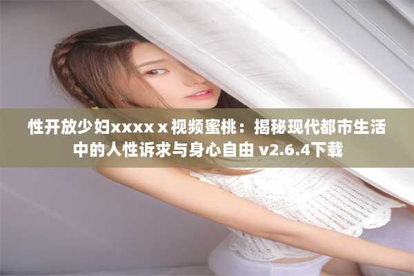 性开放少妇xxxxⅹ视频蜜桃：揭秘现代都市生活中的人性诉求与身心自由 v2.6.4下载