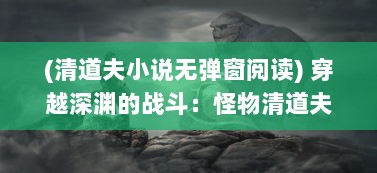 (清道夫小说无弹窗阅读) 穿越深渊的战斗：怪物清道夫的神秘历程与决绝挑战