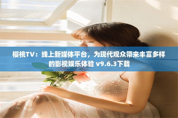 樱桃TV：线上新媒体平台，为现代观众带来丰富多样的影视娱乐体验 v9.6.3下载