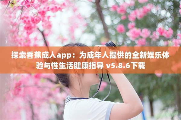 探索香蕉成人app：为成年人提供的全新娱乐体验与性生活健康指导 v5.8.6下载