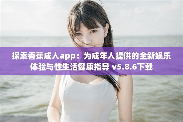 探索香蕉成人app：为成年人提供的全新娱乐体验与性生活健康指导 v5.8.6下载