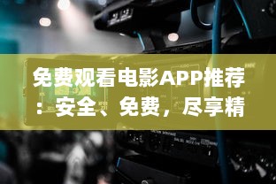 免费观看电影APP推荐：安全、免费，尽享精彩影视体验 如何选择合适的APP