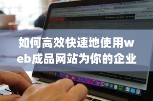 如何高效快速地使用web成品网站为你的企业或个人品牌打造完美在线展示平台 v7.4.2下载