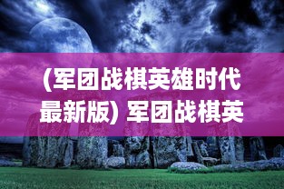 (军团战棋英雄时代最新版) 军团战棋英雄时代：策略与冒险的结合，打造最强棋盘军团