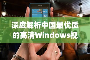 深度解析中国最优质的高清Windows视频播放软件：功能特色、操作简易度及用户评价