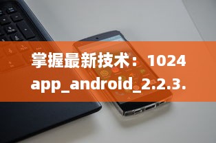 掌握最新技术：1024app_android_2.2.3.apk.1版本升级亮点全解析 v3.2.6下载