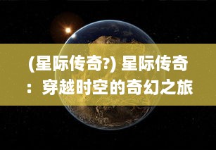 (星际传奇?) 星际传奇：穿越时空的奇幻之旅，揭示未知宇宙的神秘面纱