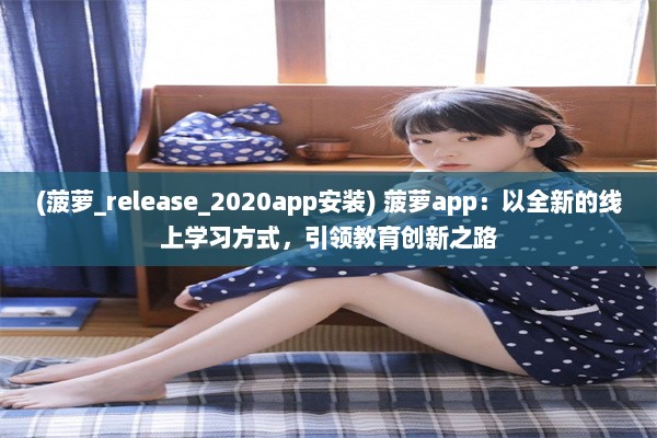 (菠萝_release_2020app安装) 菠萝app：以全新的线上学习方式，引领教育创新之路