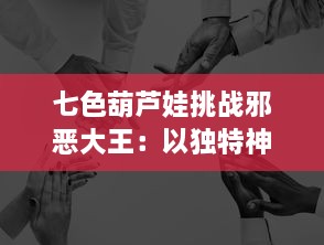 七色葫芦娃挑战邪恶大王：以独特神通破解危机，展现团结克敌威力