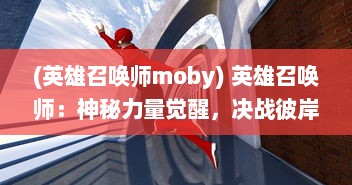 (英雄召唤师moby) 英雄召唤师：神秘力量觉醒，决战彼岸，燃烧你的召唤力量