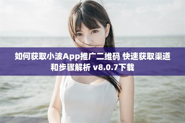 如何获取小波App推广二维码 快速获取渠道和步骤解析 v8.0.7下载