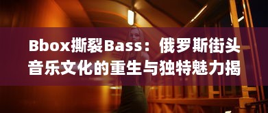 Bbox撕裂Bass：俄罗斯街头音乐文化的重生与独特魅力揭秘 v5.9.9下载