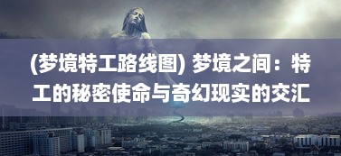 (梦境特工路线图) 梦境之间：特工的秘密使命与奇幻现实的交汇点