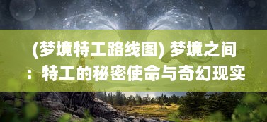 (梦境特工路线图) 梦境之间：特工的秘密使命与奇幻现实的交汇点