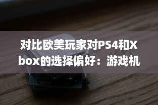 对比欧美玩家对PS4和Xbox的选择偏好：游戏机市场的竞争与对比 v8.4.8下载