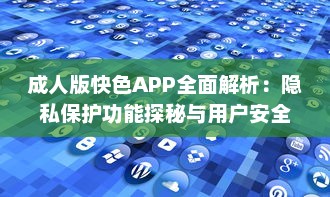 成人版快色APP全面解析：隐私保护功能探秘与用户安全指南