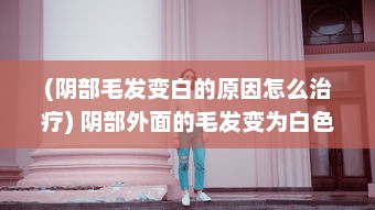 (阴部毛发变白的原因怎么治疗) 阴部外面的毛发变为白色：可能的原因及健康影响