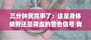 三分钟就完事了：这是身体疲劳还是肾虚的警告信号 我们该如何正确理解及应对?