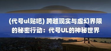 (代号ul贴吧) 跨越现实与虚幻界限的秘密行动：代号UL的神秘世界揭秘