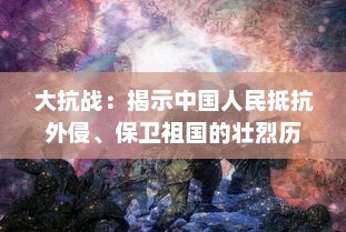 大抗战：揭示中国人民抵抗外侵、保卫祖国的壮烈历程与华夏精神的伟大复兴