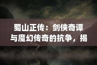 蜀山正传：剑侠奇谭与魔幻传奇的抗争，揭示了人性与恶力的永恒之战