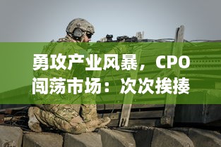 勇攻产业风暴，CPO闯荡市场：次次挨揍却屡战屡勇，独特生存法则引人注目