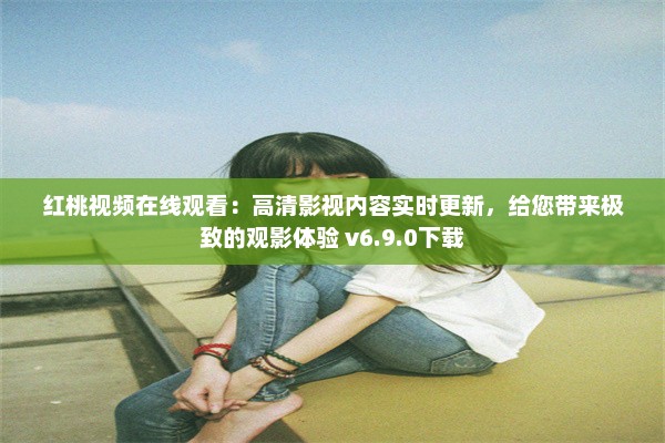 红桃视频在线观看：高清影视内容实时更新，给您带来极致的观影体验 v6.9.0下载