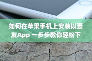 如何在苹果手机上安装以妻友App 一步步教你轻松下载和设置 v9.8.6下载