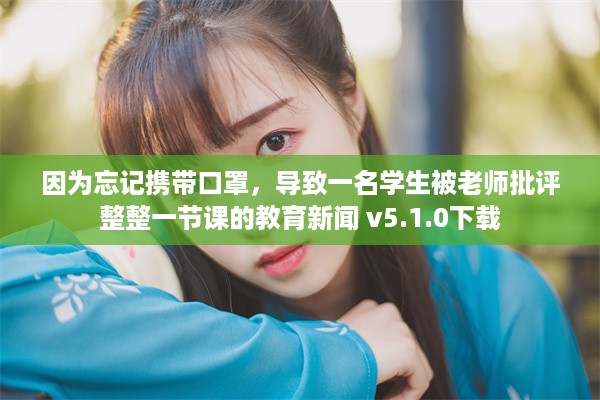 因为忘记携带口罩，导致一名学生被老师批评整整一节课的教育新闻 v5.1.0下载