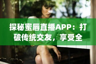 探秘蜜唇直播APP：打破传统交友，享受全新互动直播体验