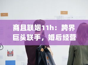 商且联姻11h：跨界巨头联手，婚后经营策略曝光，揭秘成功商业婚姻秘诀