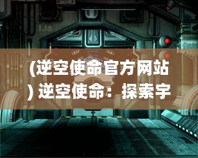 (逆空使命官方网站) 逆空使命：探索宇宙深度，追寻人类未知科技未来的卓越挑战