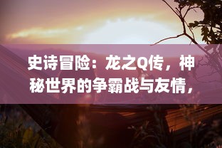 史诗冒险：龙之Q传，神秘世界的争霸战与友情，豪情热血的成长之旅