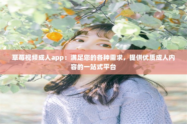 草莓视频成人app：满足您的各种需求，提供优质成人内容的一站式平台