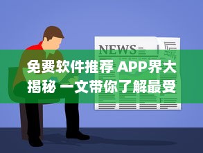 免费软件推荐 APP界大揭秘 一文带你了解最受好评的免费软件，请查收