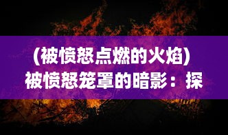 (被愤怒点燃的火焰) 被愤怒笼罩的暗影：探索隐藏在黑暗中的恐惧与不屈的力量