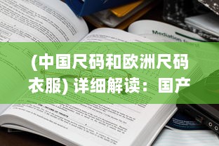 (中国尺码和欧洲尺码衣服) 详细解读：国产尺码与欧洲尺码之间的转换与对照表全攻略