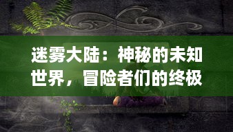 迷雾大陆：神秘的未知世界，冒险者们的终极挑战与未知生物的神秘生存之谜