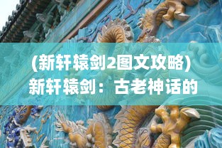 (新轩辕剑2图文攻略) 新轩辕剑：古老神话的未来展现，重铸华夏武道荣耀的全新篇章