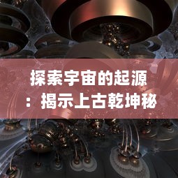 探索宇宙的起源：揭示上古乾坤秘境，探秘时光深渊之神秘历程与未知未来