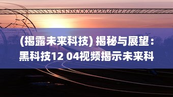 (揭露未来科技) 揭秘与展望：黑科技12 04视频揭示未来科技发展趋势和创新潜力