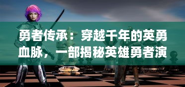 勇者传承：穿越千年的英勇血脉，一部揭秘英雄勇者演变历程的史诗巨作