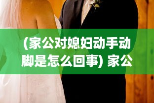 (家公对媳妇动手动脚是怎么回事) 家公对儿媳妇动手脚，该不该把这件事告诉老公 权威专家来分析