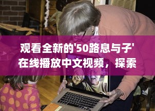 观看全新的'50路息与子'在线播放中文视频，探索家庭亲情的深度和温度