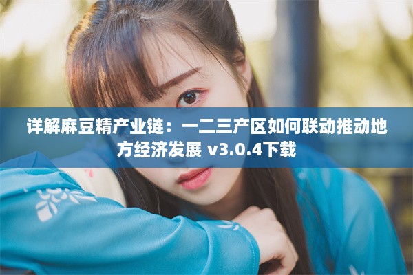 详解麻豆精产业链：一二三产区如何联动推动地方经济发展 v3.0.4下载