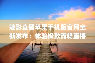 魅影直播苹果手机版官网全新发布：体验极致流畅直播，随时随地畅享高清内容 v3.3.5下载